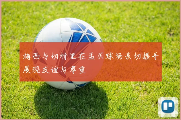 梅西与切特里在孟买球场亲切握手展现友谊与尊重