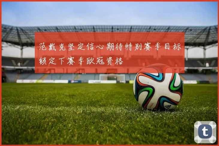 范戴克坚定信心期待特别赛季目标锁定下赛季欧冠资格