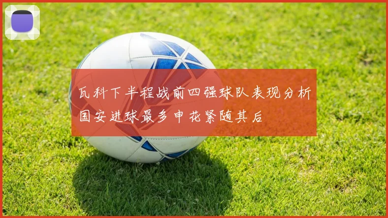 瓦科下半程战前四强球队表现分析国安进球最多申花紧随其后