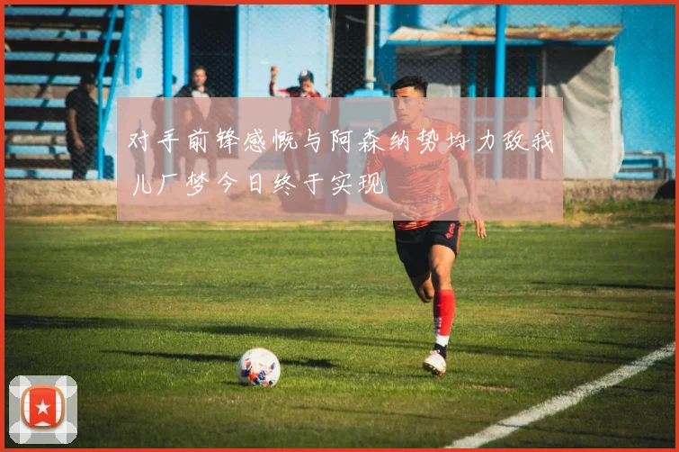 对手前锋感慨与阿森纳势均力敌我儿厂梦今日终于实现