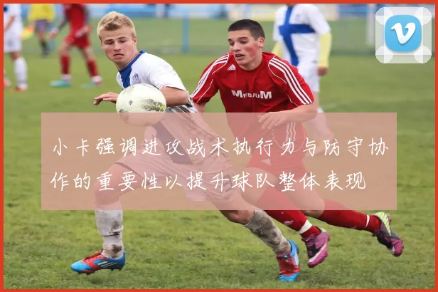 小卡强调进攻战术执行力与防守协作的重要性以提升球队整体表现
