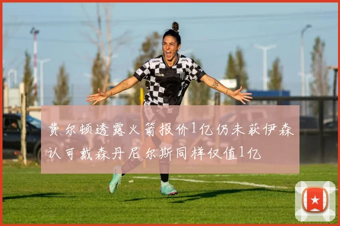 费尔顿透露火箭报价1亿仍未获伊森认可戴森丹尼尔斯同样仅值1亿