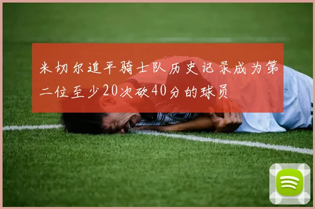 米切尔追平骑士队历史记录成为第二位至少20次砍40分的球员