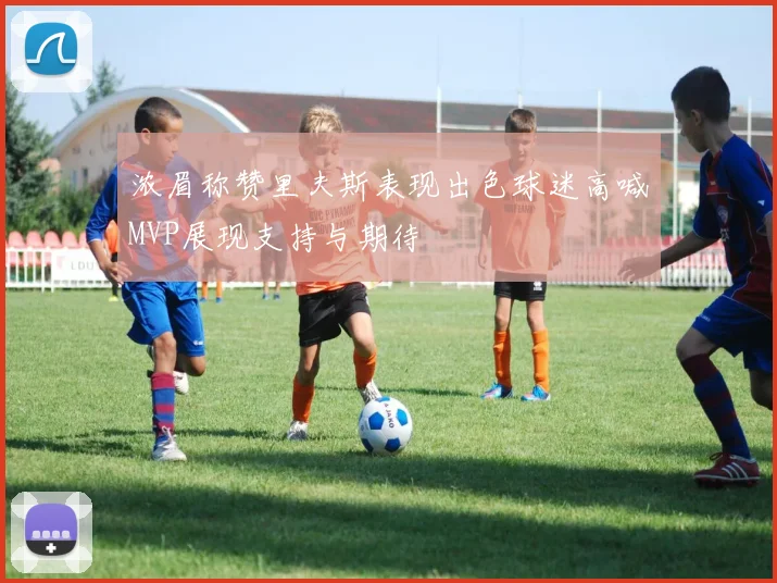 浓眉称赞里夫斯表现出色球迷高喊MVP展现支持与期待