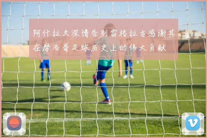 阿什拉夫深情告别雷格拉吉感谢其在摩洛哥足球历史上的伟大贡献