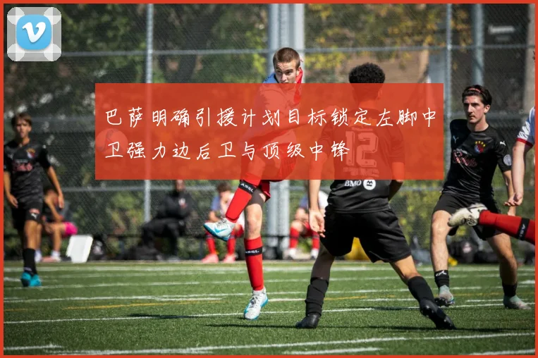 巴萨明确引援计划目标锁定左脚中卫强力边后卫与顶级中锋