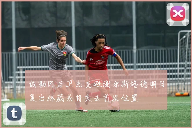 俄勒冈后卫杰克逊谢尔斯塔德明日复出林葳或将失去首发位置