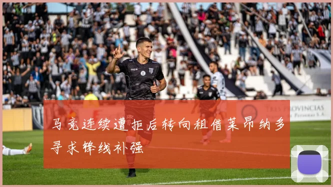 马竞连续遭拒后转向租借莱昂纳多寻求锋线补强
