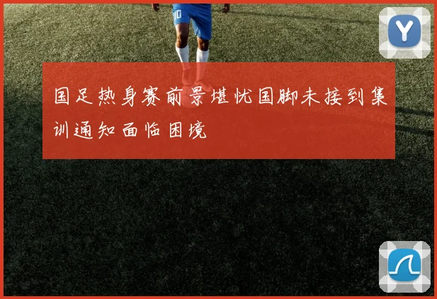 国足热身赛前景堪忧国脚未接到集训通知面临困境
