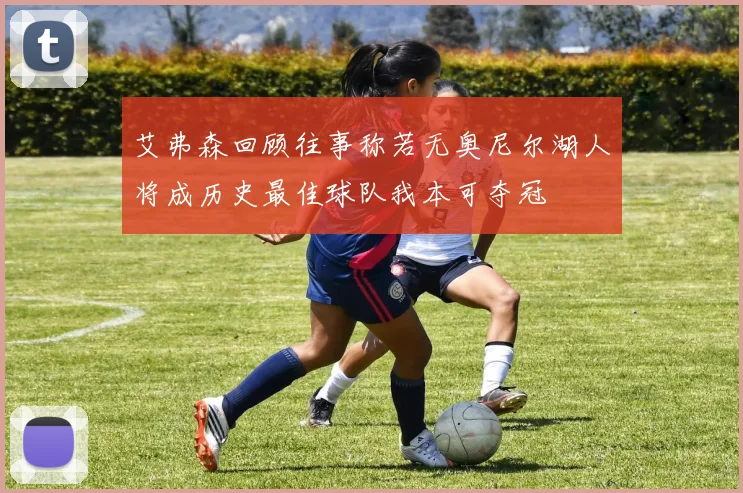 艾弗森回顾往事称若无奥尼尔湖人将成历史最佳球队我本可夺冠