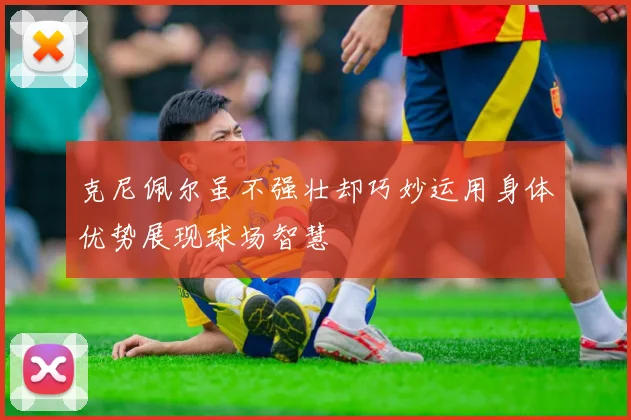 克尼佩尔虽不强壮却巧妙运用身体优势展现球场智慧