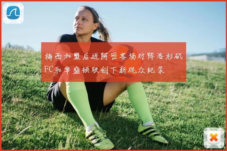 梅西加盟后迈阿密客场对阵洛杉矶FC和华盛顿联创下新观众纪录