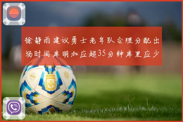 徐静雨建议勇士老年队合理分配出场时间库明加应超35分钟库里应少于30分钟