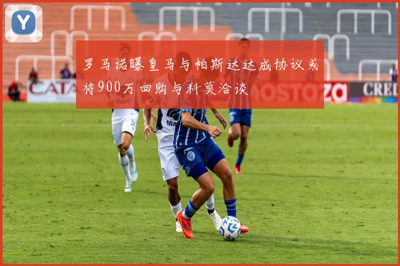罗马诺曝皇马与帕斯达达成协议或将900万回购与科莫洽谈