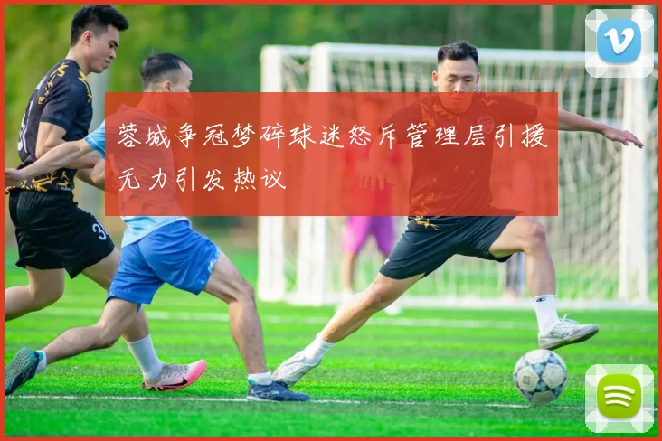 蓉城争冠梦碎球迷怒斥管理层引援无力引发热议