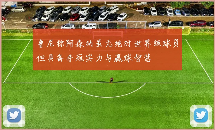 鲁尼称阿森纳虽无绝对世界级球员但具备夺冠实力与赢球智慧