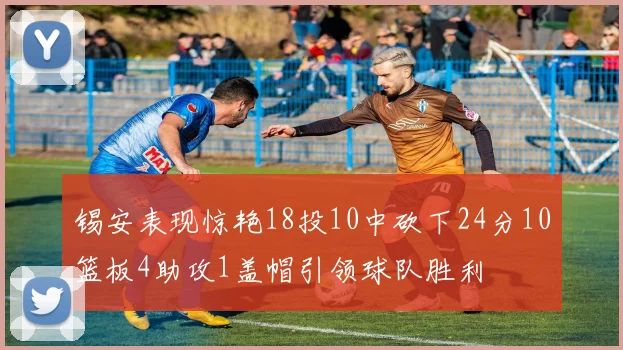 锡安表现惊艳18投10中砍下24分10篮板4助攻1盖帽引领球队胜利