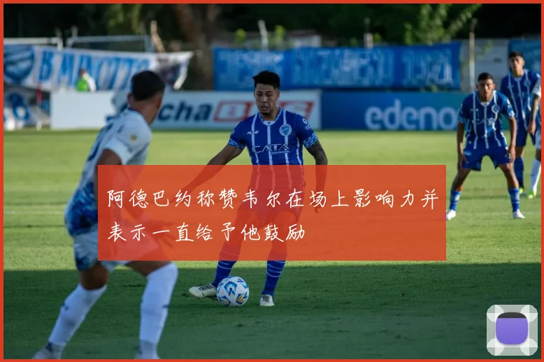 阿德巴约称赞韦尔在场上影响力并表示一直给予他鼓励