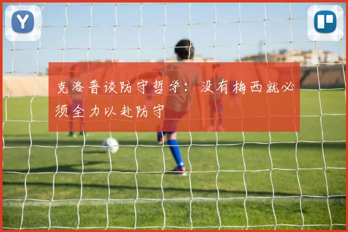 克洛普谈防守哲学：没有梅西就必须全力以赴防守