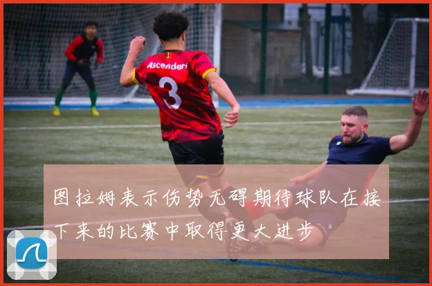 图拉姆表示伤势无碍期待球队在接下来的比赛中取得更大进步