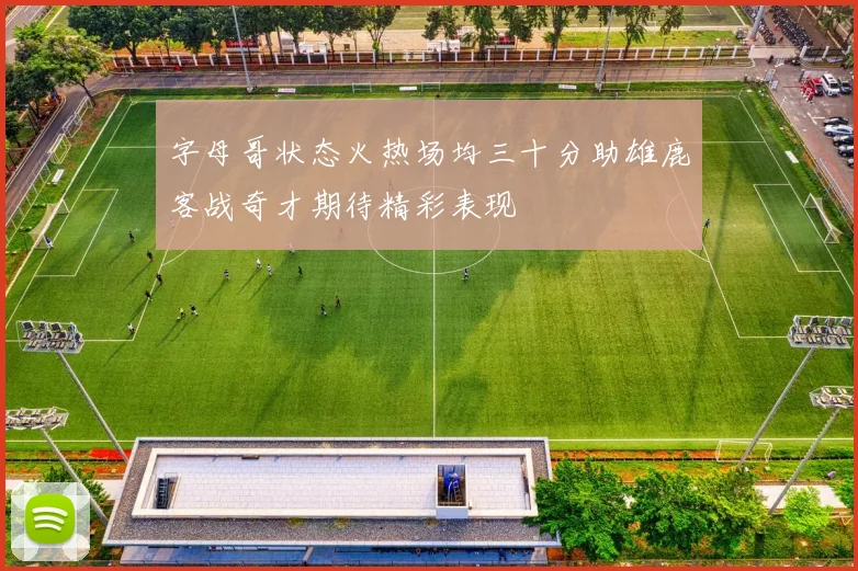 字母哥状态火热场均三十分助雄鹿客战奇才期待精彩表现