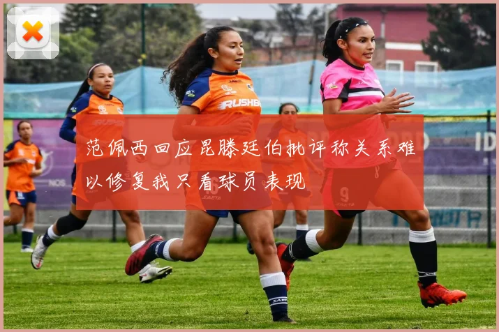 范佩西回应昆滕廷伯批评称关系难以修复我只看球员表现