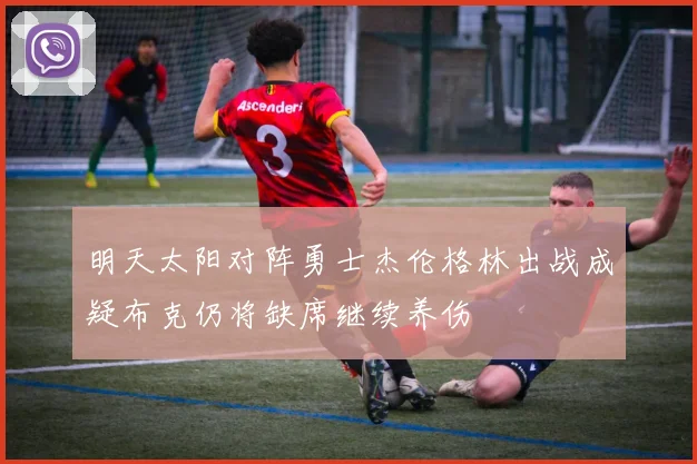 明天太阳对阵勇士杰伦格林出战成疑布克仍将缺席继续养伤