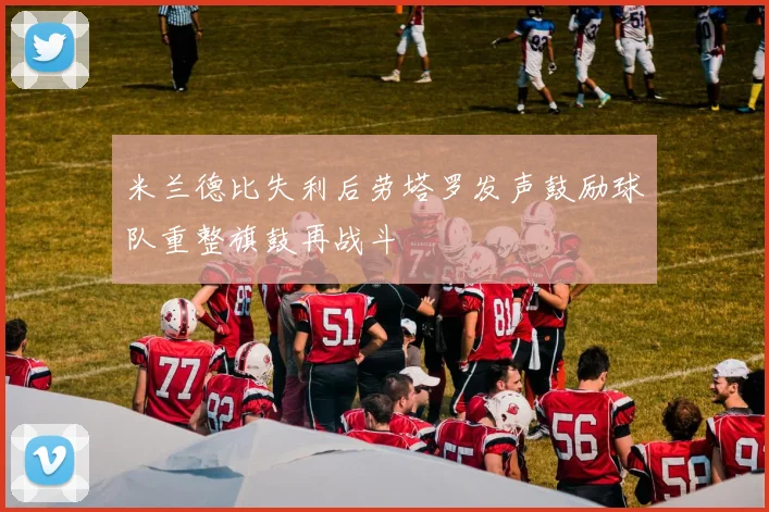 米兰德比失利后劳塔罗发声鼓励球队重整旗鼓再战斗