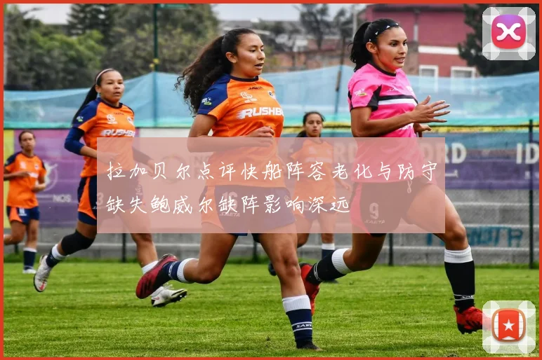 拉加贝尔点评快船阵容老化与防守缺失鲍威尔缺阵影响深远