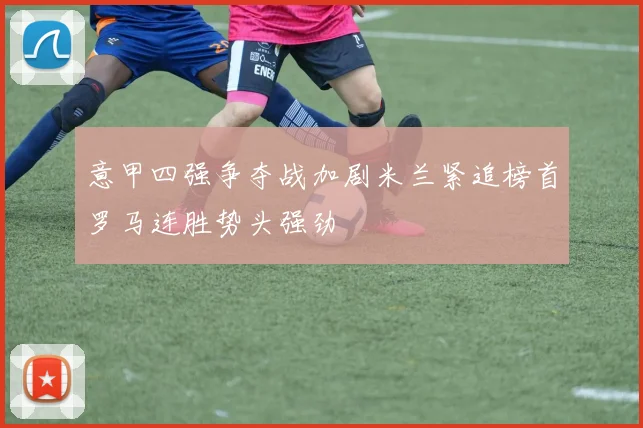 意甲四强争夺战加剧米兰紧追榜首罗马连胜势头强劲