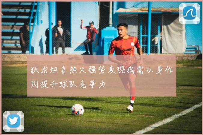狄龙坦言热火强势表现我需以身作则提升球队竞争力