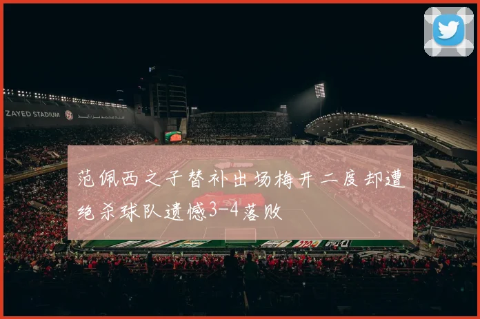 范佩西之子替补出场梅开二度却遭绝杀球队遗憾3-4落败