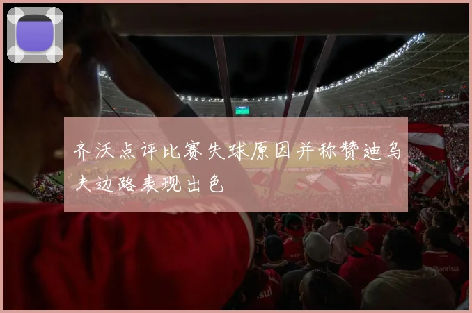 齐沃点评比赛失球原因并称赞迪乌夫边路表现出色