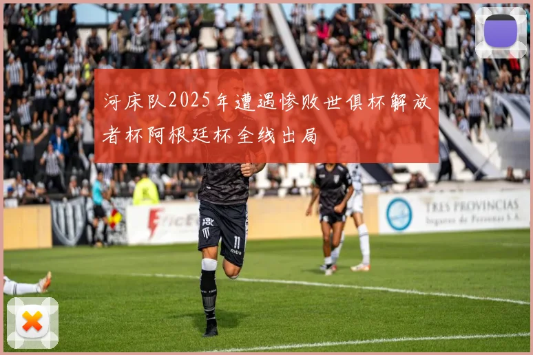河床队2025年遭遇惨败世俱杯解放者杯阿根廷杯全线出局