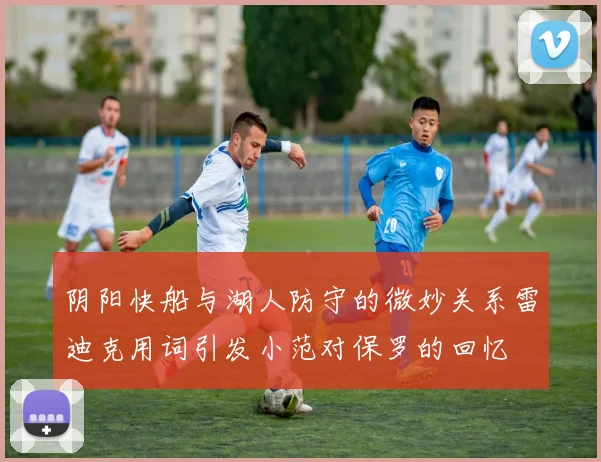 阴阳快船与湖人防守的微妙关系雷迪克用词引发小范对保罗的回忆