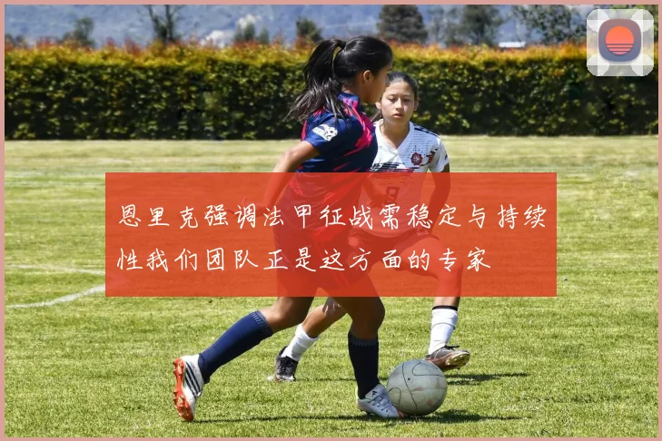 恩里克强调法甲征战需稳定与持续性我们团队正是这方面的专家