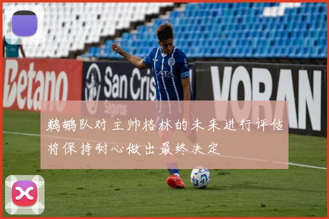 鹈鹕队对主帅格林的未来进行评估将保持耐心做出最终决定