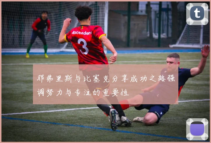邓弗里斯与比塞克分享成功之路强调努力与专注的重要性