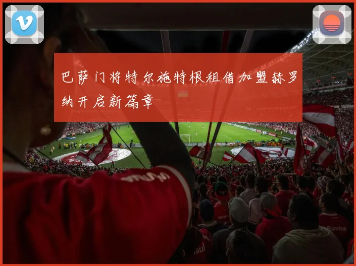 巴萨门将特尔施特根租借加盟赫罗纳开启新篇章