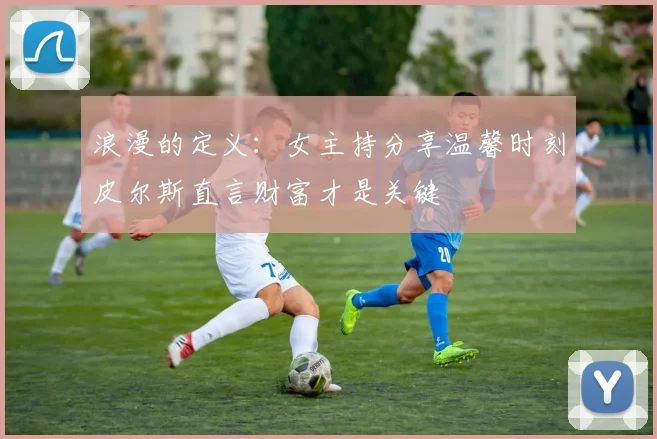 浪漫的定义：女主持分享温馨时刻皮尔斯直言财富才是关键