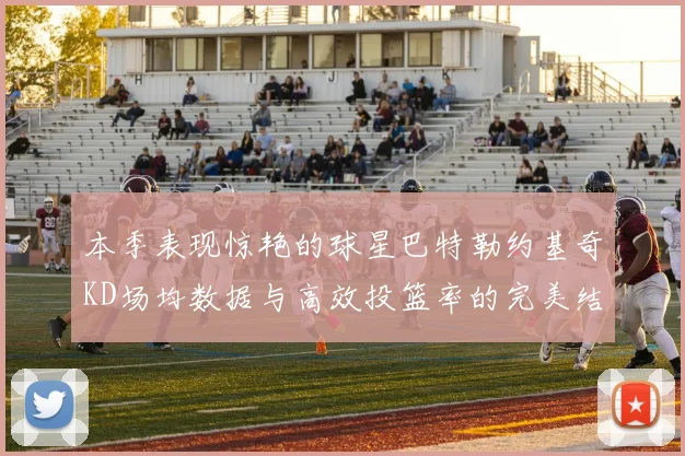 本季表现惊艳的球星巴特勒约基奇KD场均数据与高效投篮率的完美结合