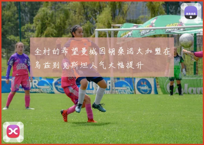 全村的希望曼城因胡桑诺夫加盟在乌兹别克斯坦人气大幅提升