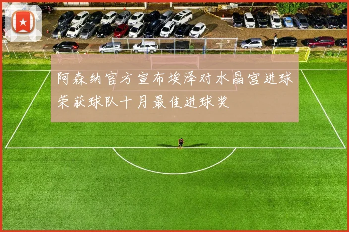 阿森纳官方宣布埃泽对水晶宫进球荣获球队十月最佳进球奖