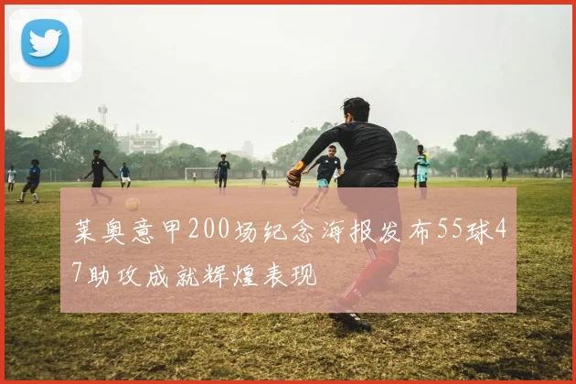 莱奥意甲200场纪念海报发布55球47助攻成就辉煌表现