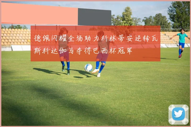 德佩闪耀全场助力科林蒂安逆转瓦斯科达伽马夺得巴西杯冠军