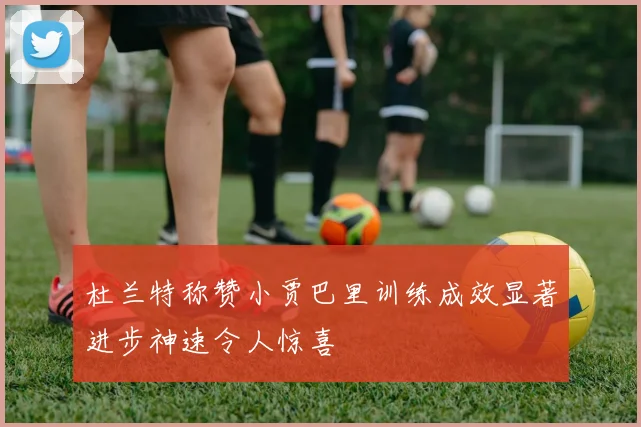 杜兰特称赞小贾巴里训练成效显著进步神速令人惊喜
