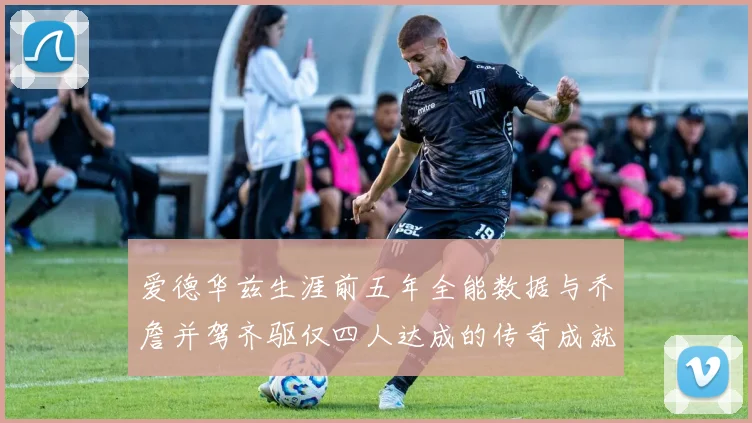 爱德华兹生涯前五年全能数据与乔詹并驾齐驱仅四人达成的传奇成就