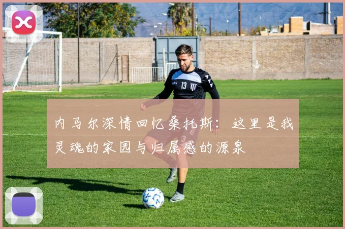 内马尔深情回忆桑托斯：这里是我灵魂的家园与归属感的源泉