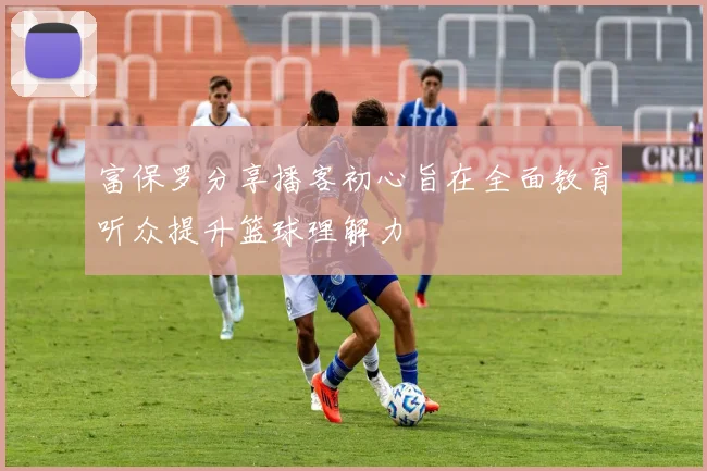 富保罗分享播客初心旨在全面教育听众提升篮球理解力