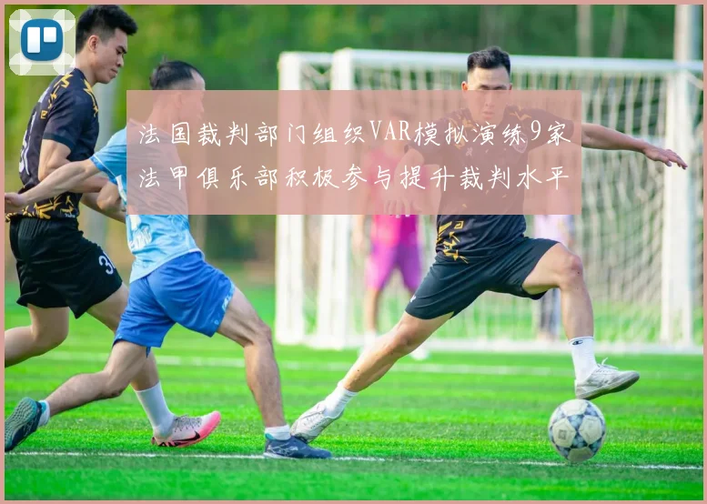 法国裁判部门组织VAR模拟演练9家法甲俱乐部积极参与提升裁判水平